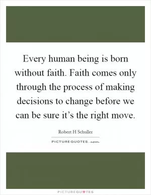 Every human being is born without faith. Faith comes only through the process of making decisions to change before we can be sure it’s the right move Picture Quote #1