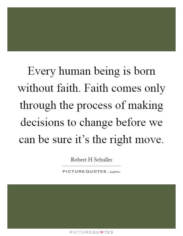 Every human being is born without faith. Faith comes only through the process of making decisions to change before we can be sure it's the right move. Picture Quote #1