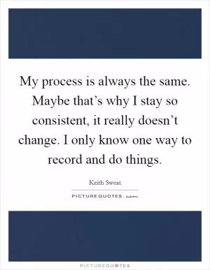 My process is always the same. Maybe that’s why I stay so consistent, it really doesn’t change. I only know one way to record and do things Picture Quote #1