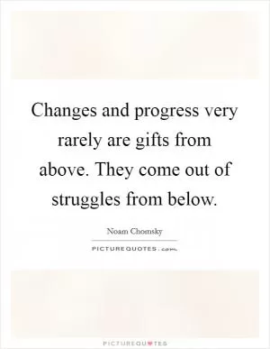 Changes and progress very rarely are gifts from above. They come out of struggles from below Picture Quote #1