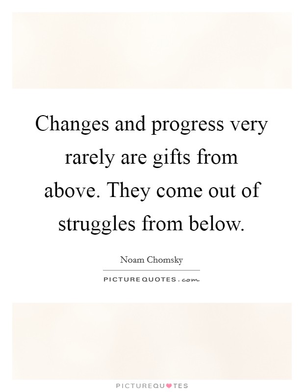 Changes and progress very rarely are gifts from above. They come out of struggles from below. Picture Quote #1