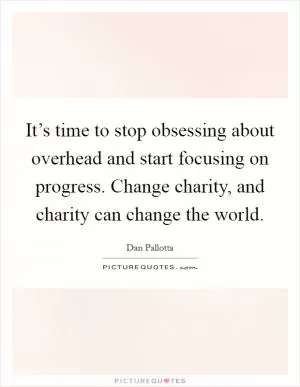 It’s time to stop obsessing about overhead and start focusing on progress. Change charity, and charity can change the world Picture Quote #1