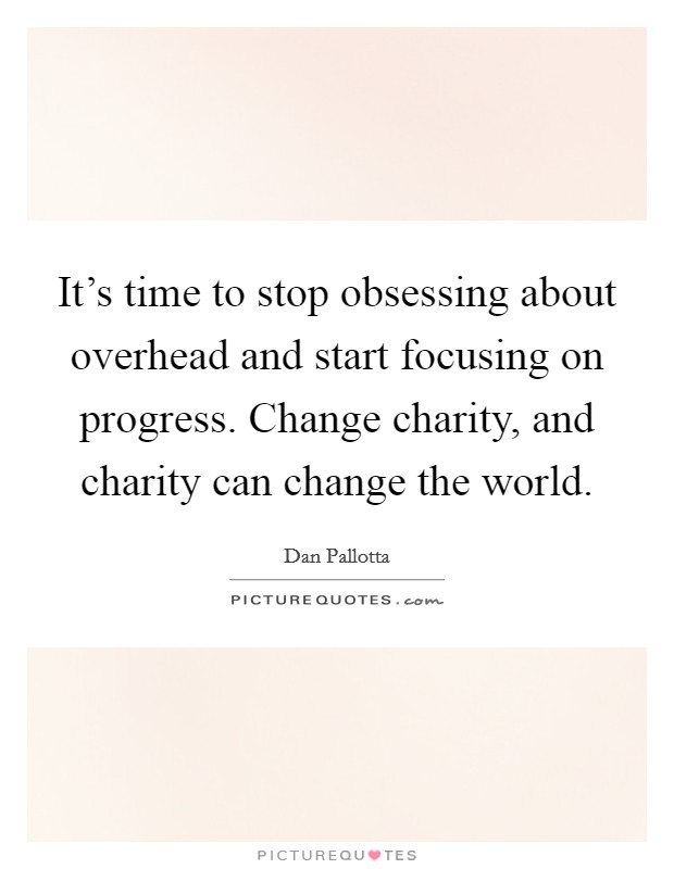 It's time to stop obsessing about overhead and start focusing on progress. Change charity, and charity can change the world. Picture Quote #1