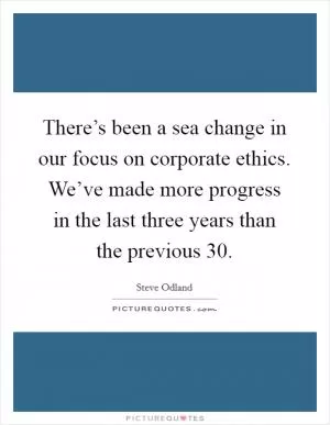 There’s been a sea change in our focus on corporate ethics. We’ve made more progress in the last three years than the previous 30 Picture Quote #1