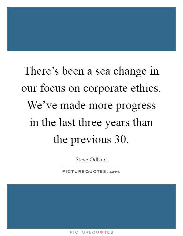 There's been a sea change in our focus on corporate ethics. We've made more progress in the last three years than the previous 30. Picture Quote #1