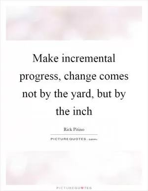 Make incremental progress, change comes not by the yard, but by the inch Picture Quote #1