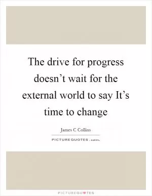 The drive for progress doesn’t wait for the external world to say It’s time to change Picture Quote #1