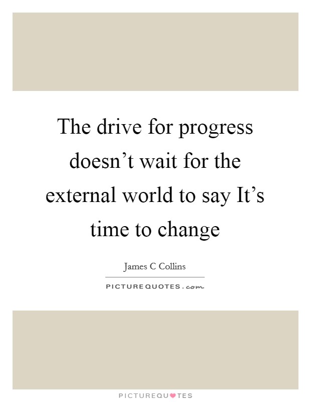 The drive for progress doesn't wait for the external world to say It's time to change Picture Quote #1