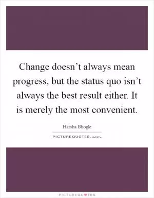 Change doesn’t always mean progress, but the status quo isn’t always the best result either. It is merely the most convenient Picture Quote #1