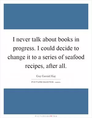 I never talk about books in progress. I could decide to change it to a series of seafood recipes, after all Picture Quote #1