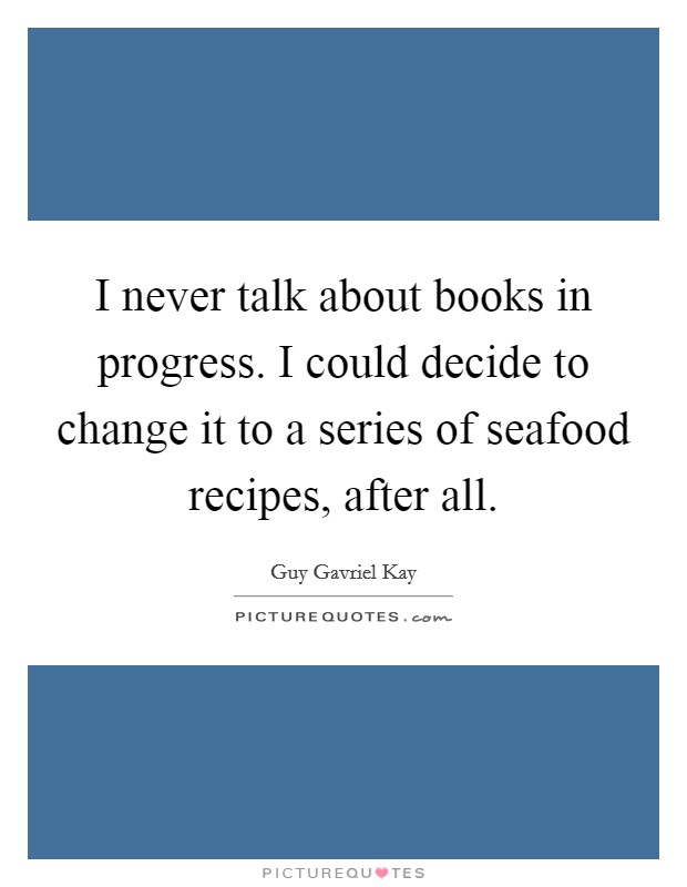 I never talk about books in progress. I could decide to change it to a series of seafood recipes, after all. Picture Quote #1