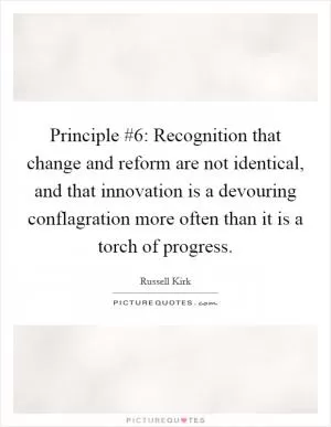 Principle #6: Recognition that change and reform are not identical, and that innovation is a devouring conflagration more often than it is a torch of progress Picture Quote #1