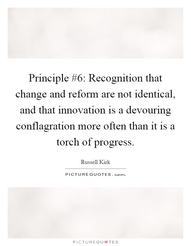 Principle #6: Recognition that change and reform are not identical, and that innovation is a devouring conflagration more often than it is a torch of progress. Picture Quote #1