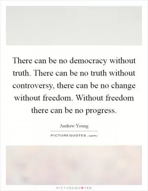 There can be no democracy without truth. There can be no truth without controversy, there can be no change without freedom. Without freedom there can be no progress Picture Quote #1