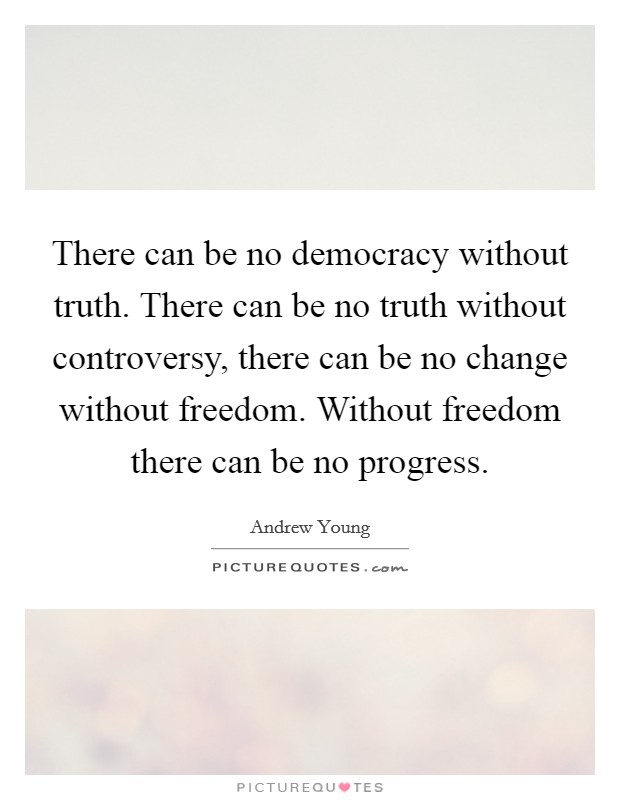 There can be no democracy without truth. There can be no truth without controversy, there can be no change without freedom. Without freedom there can be no progress. Picture Quote #1