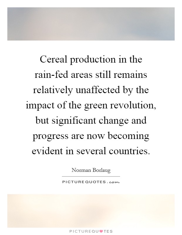 Cereal production in the rain-fed areas still remains relatively unaffected by the impact of the green revolution, but significant change and progress are now becoming evident in several countries. Picture Quote #1