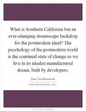 What is Southern California but an ever-changing dreamscape backdrop for the postmodern ideal? The psychology of the postmodern world is the continual state of change as we live in its idealist manufactured dream, built by developers Picture Quote #1