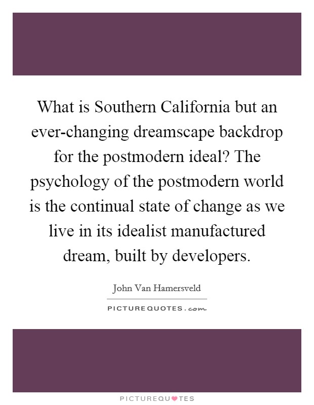 What is Southern California but an ever-changing dreamscape backdrop for the postmodern ideal? The psychology of the postmodern world is the continual state of change as we live in its idealist manufactured dream, built by developers. Picture Quote #1