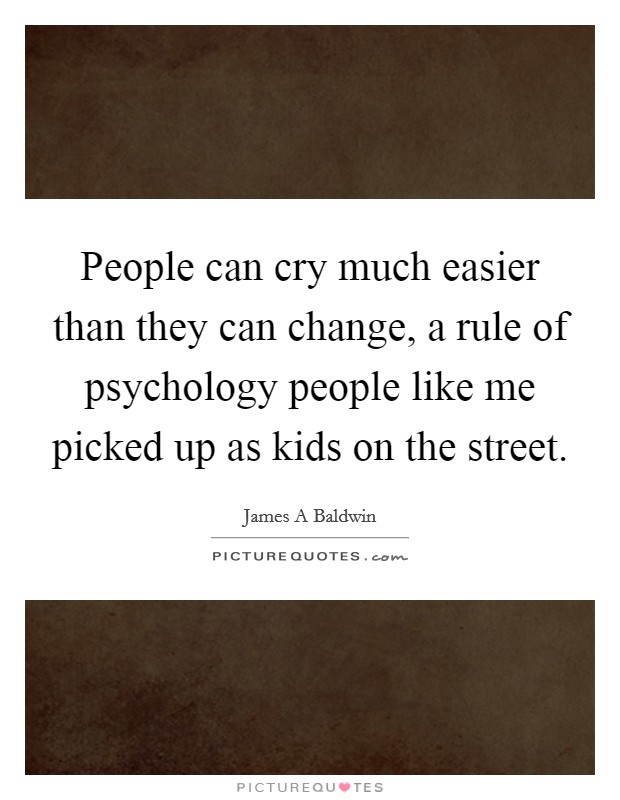 People can cry much easier than they can change, a rule of psychology people like me picked up as kids on the street. Picture Quote #1