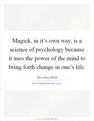 Magick, in it’s own way, is a science of psychology because it uses the power of the mind to bring forth change in one’s life Picture Quote #1