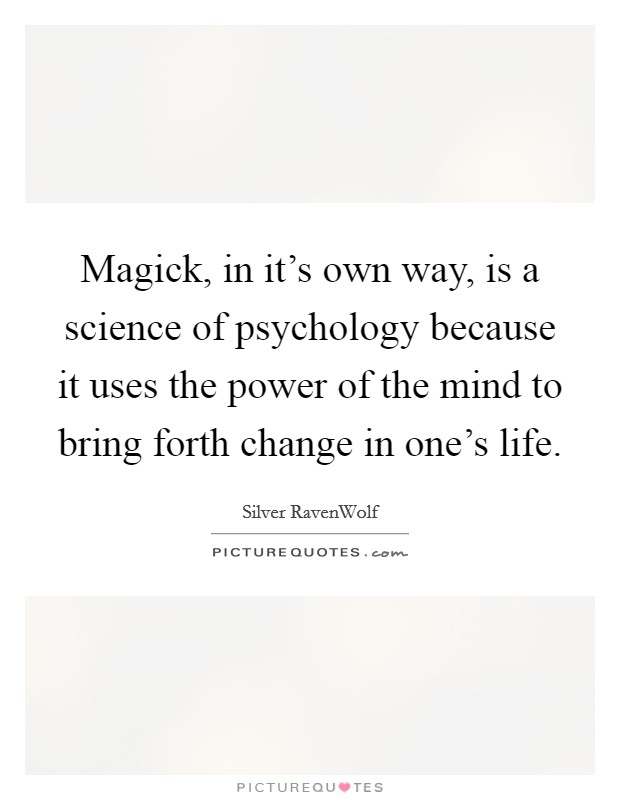 Magick, in it's own way, is a science of psychology because it uses the power of the mind to bring forth change in one's life. Picture Quote #1
