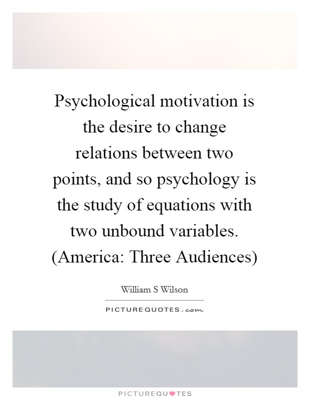 Psychological motivation is the desire to change relations between two points, and so psychology is the study of equations with two unbound variables. (America: Three Audiences) Picture Quote #1