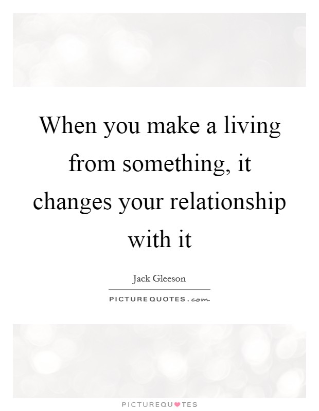 When you make a living from something, it changes your relationship with it Picture Quote #1