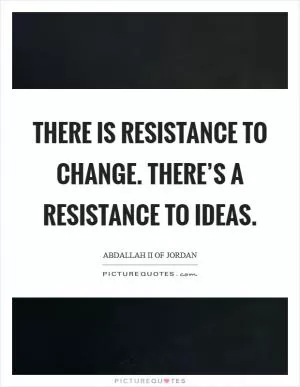 There is resistance to change. There’s a resistance to ideas Picture Quote #1