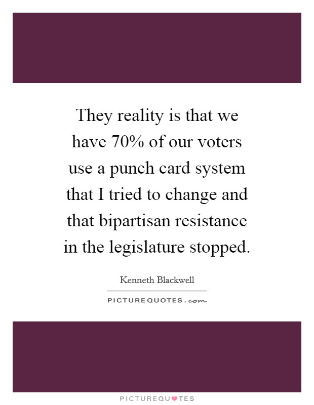 They reality is that we have 70% of our voters use a punch card system that I tried to change and that bipartisan resistance in the legislature stopped. Picture Quote #1