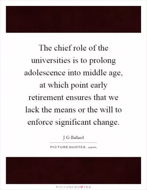 The chief role of the universities is to prolong adolescence into middle age, at which point early retirement ensures that we lack the means or the will to enforce significant change Picture Quote #1