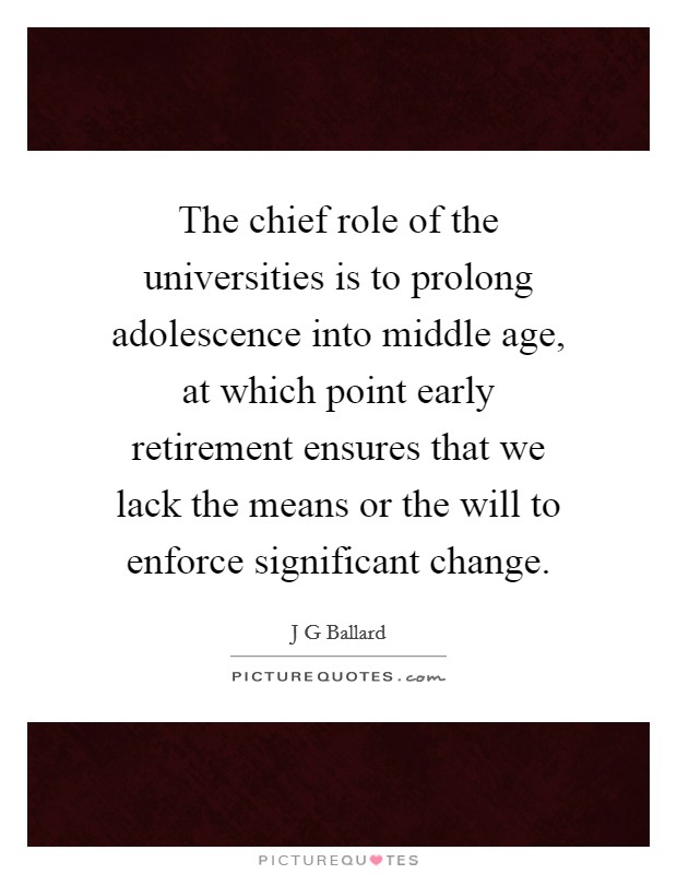 The chief role of the universities is to prolong adolescence into middle age, at which point early retirement ensures that we lack the means or the will to enforce significant change. Picture Quote #1