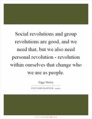 Social revolutions and group revolutions are good, and we need that, but we also need personal revolution - revolution within ourselves that change who we are as people Picture Quote #1