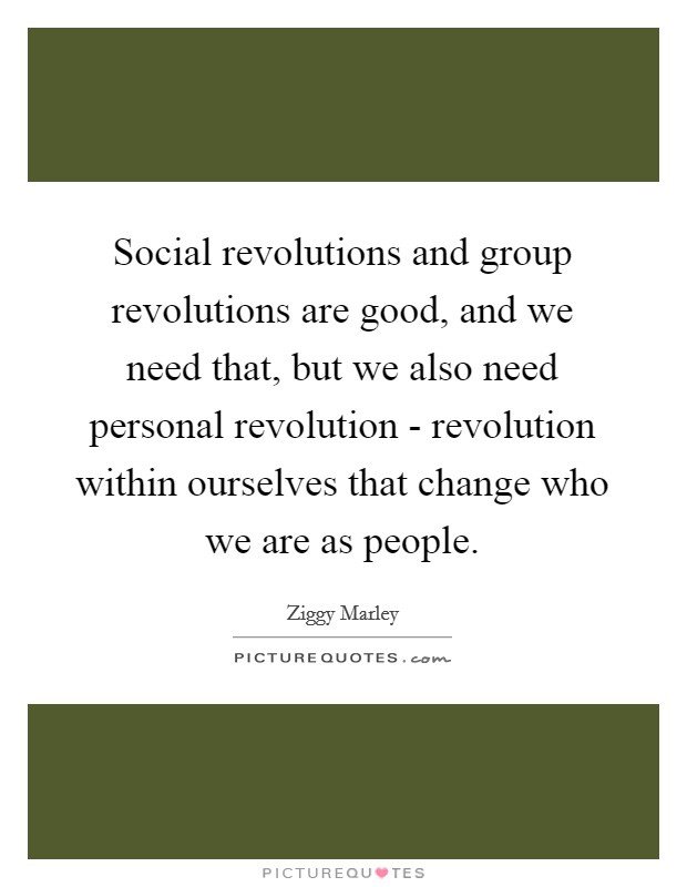 Social revolutions and group revolutions are good, and we need that, but we also need personal revolution - revolution within ourselves that change who we are as people. Picture Quote #1