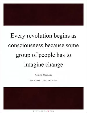 Every revolution begins as consciousness because some group of people has to imagine change Picture Quote #1