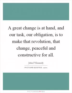 A great change is at hand, and our task, our obligation, is to make that revolution, that change, peaceful and constructive for all Picture Quote #1