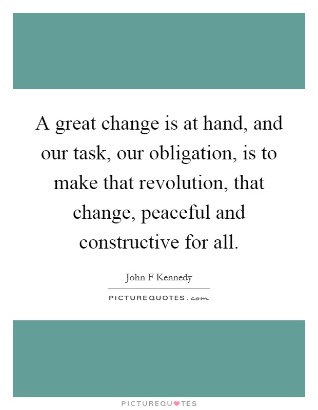 A great change is at hand, and our task, our obligation, is to make that revolution, that change, peaceful and constructive for all. Picture Quote #1