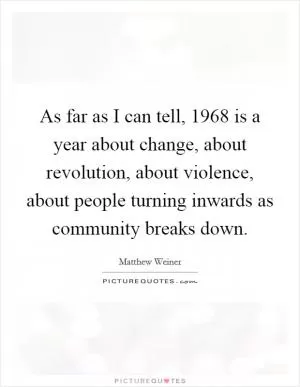 As far as I can tell, 1968 is a year about change, about revolution, about violence, about people turning inwards as community breaks down Picture Quote #1