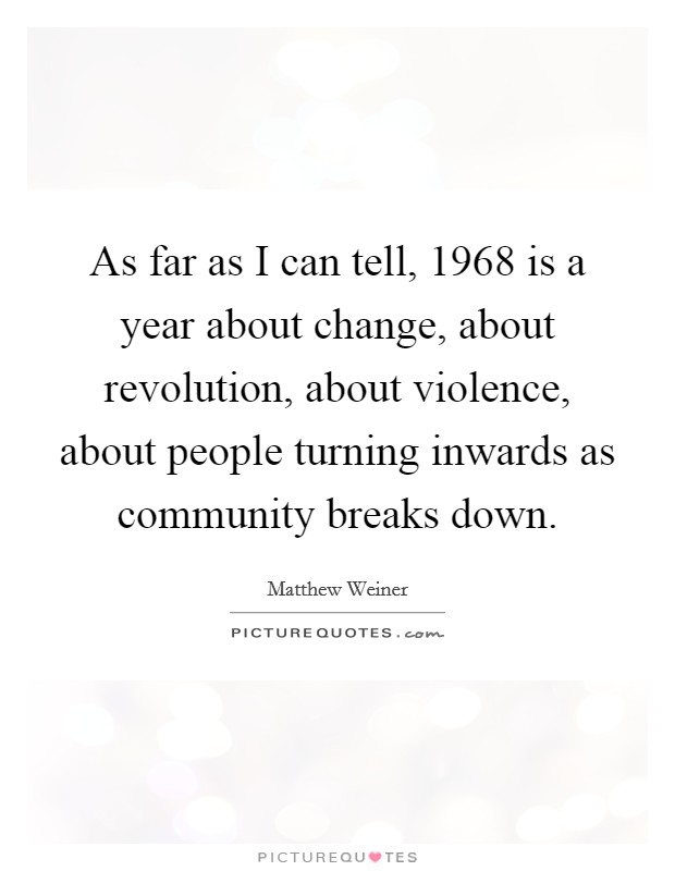 As far as I can tell, 1968 is a year about change, about revolution, about violence, about people turning inwards as community breaks down. Picture Quote #1