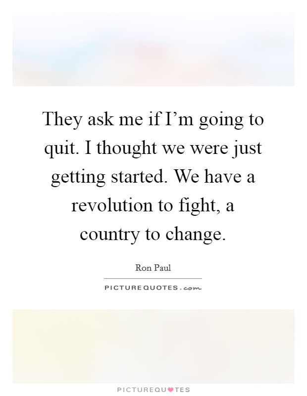 They ask me if I'm going to quit. I thought we were just getting started. We have a revolution to fight, a country to change. Picture Quote #1