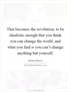 That becomes the revolution, to be idealistic enough that you think you can change the world, and what you find is you can’t change anything but yourself Picture Quote #1