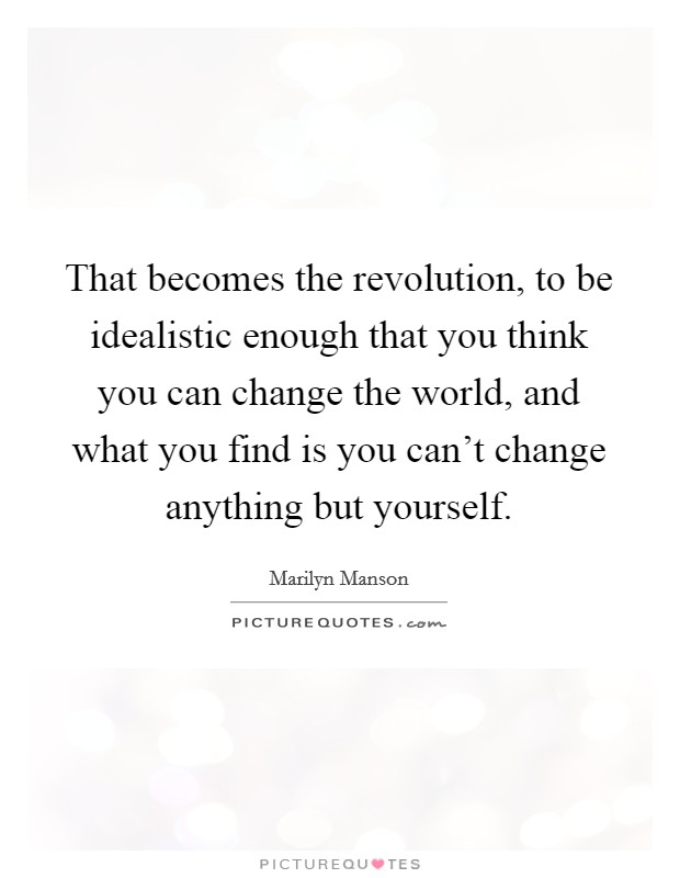 That becomes the revolution, to be idealistic enough that you think you can change the world, and what you find is you can't change anything but yourself. Picture Quote #1