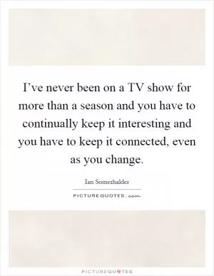 I’ve never been on a TV show for more than a season and you have to continually keep it interesting and you have to keep it connected, even as you change Picture Quote #1