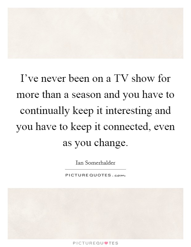 I've never been on a TV show for more than a season and you have to continually keep it interesting and you have to keep it connected, even as you change. Picture Quote #1