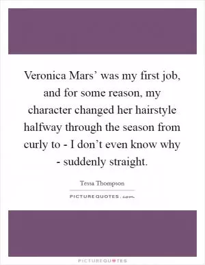 Veronica Mars’ was my first job, and for some reason, my character changed her hairstyle halfway through the season from curly to - I don’t even know why - suddenly straight Picture Quote #1