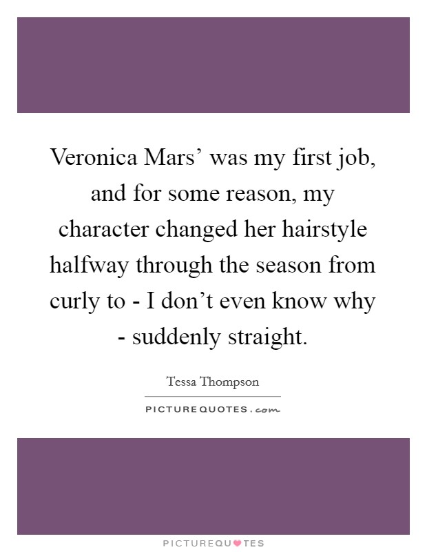 Veronica Mars' was my first job, and for some reason, my character changed her hairstyle halfway through the season from curly to - I don't even know why - suddenly straight. Picture Quote #1