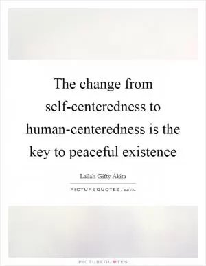 The change from self-centeredness to human-centeredness is the key to peaceful existence Picture Quote #1