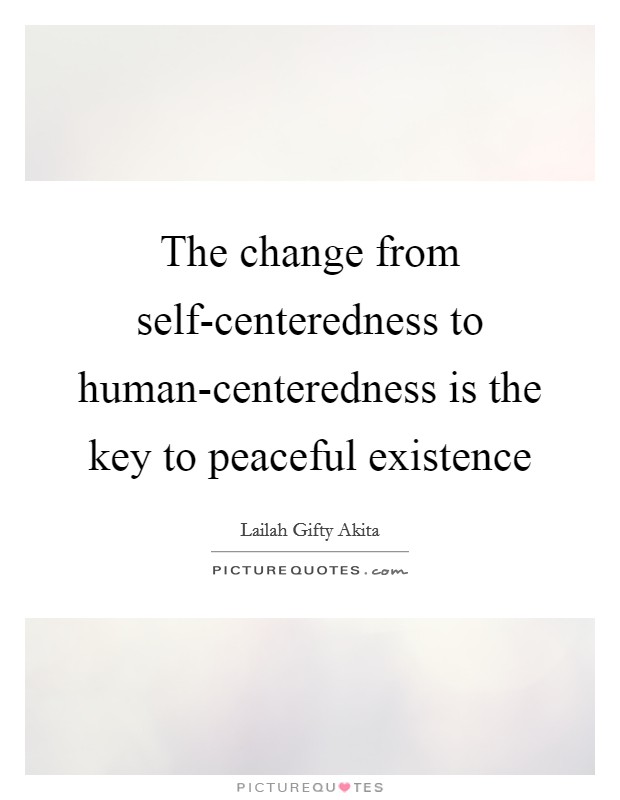 The change from self-centeredness to human-centeredness is the key to peaceful existence Picture Quote #1