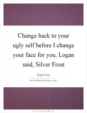 Change back to your ugly self before I change your face for you, Logan said, Silver Frost Picture Quote #1