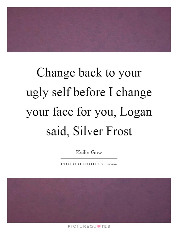 Change back to your ugly self before I change your face for you, Logan said, Silver Frost Picture Quote #1