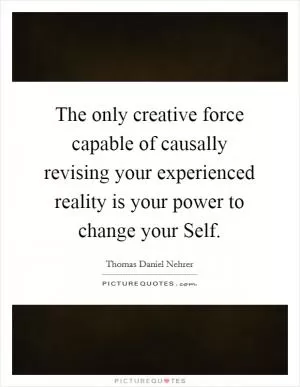 The only creative force capable of causally revising your experienced reality is your power to change your Self Picture Quote #1